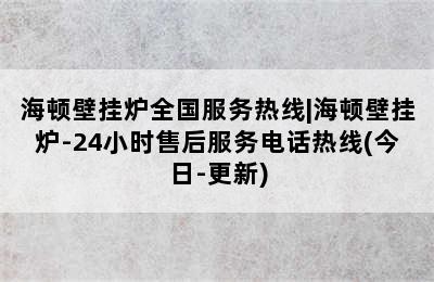 海顿壁挂炉全国服务热线|海顿壁挂炉-24小时售后服务电话热线(今日-更新)